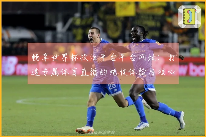 畅享世界杯投注平台平台网址：打造专属体育直播的绝佳体验与核心优势解析