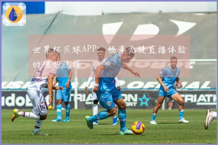 世界杯买球APP:畅享无缝直播体验的理想选择