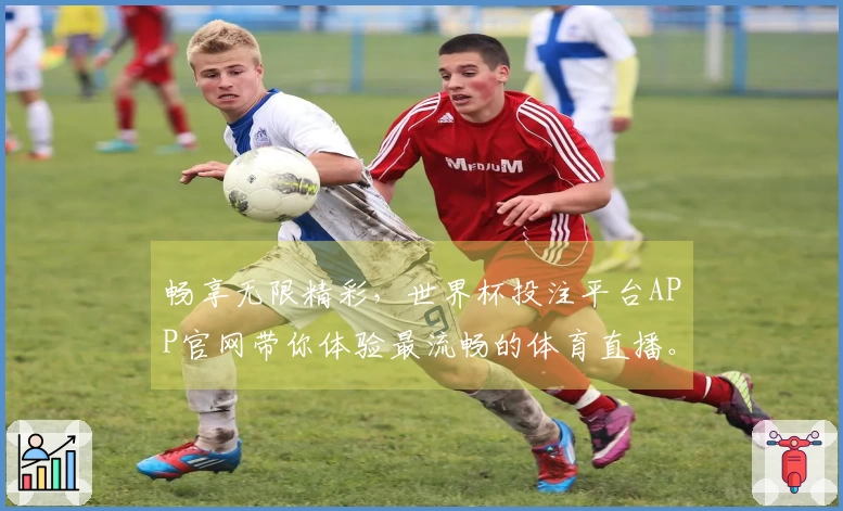 畅享无限精彩，世界杯投注平台APP官网带你体验最流畅的体育直播。