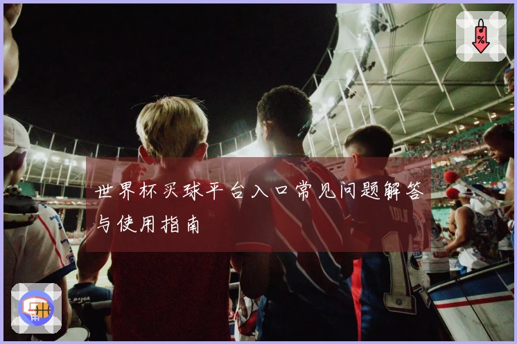 世界杯买球平台入口常见问题解答与使用指南