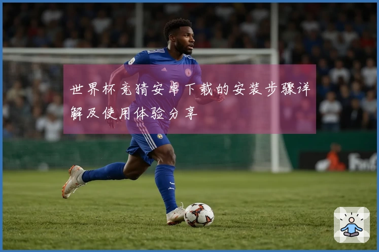 世界杯竞猜安卓下载的安装步骤详解及使用体验分享