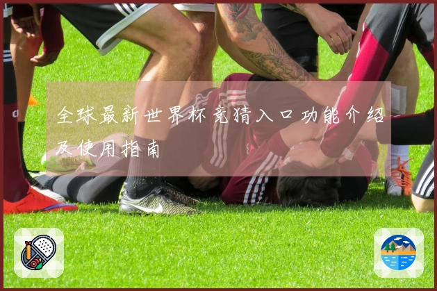 全球最新世界杯竞猜入口功能介绍及使用指南