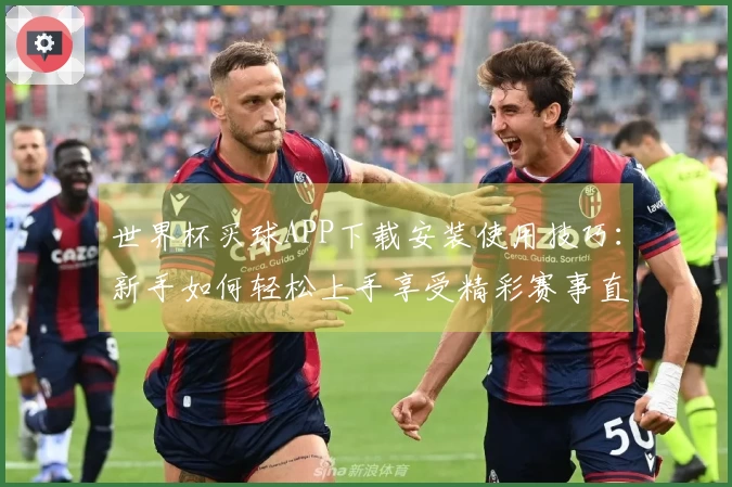世界杯买球APP下载安装使用技巧:新手如何轻松上手享受精彩赛事直播