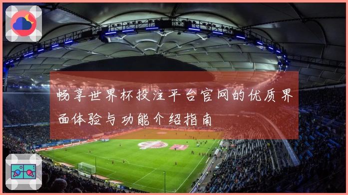 畅享世界杯投注平台官网的优质界面体验与功能介绍指南