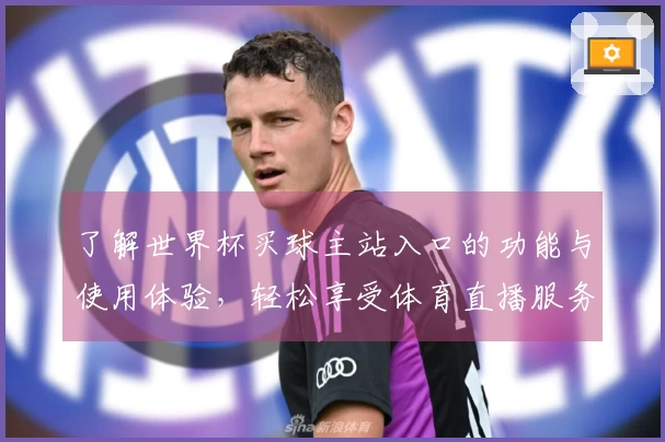 了解世界杯买球主站入口的功能与使用体验,轻松享受体育直播服务