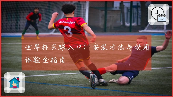 世界杯买球入口：安装方法与使用体验全指南