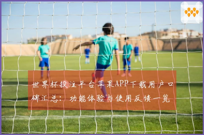 世界杯投注平台苹果APP下载用户口碑汇总:功能体验与使用反馈一览