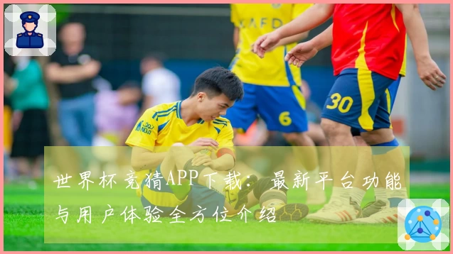 世界杯竞猜APP下载：最新平台功能与用户体验全方位介绍
