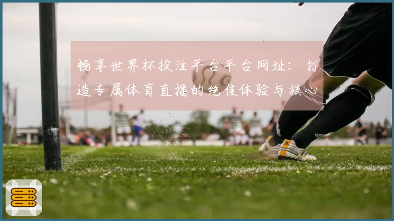 畅享世界杯投注平台平台网址：打造专属体育直播的绝佳体验与核心优势解析